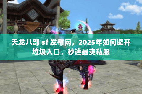 天龙八部 sf 发布网，2025年如何避开垃圾入口，秒进最爽私服