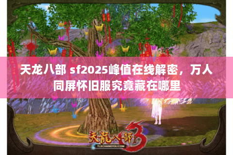 天龙八部 sf2025峰值在线解密，万人同屏怀旧服究竟藏在哪里