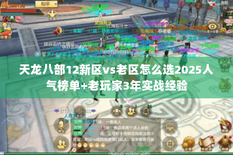 天龙八部12新区vs老区怎么选2025人气榜单+老玩家3年实战经验