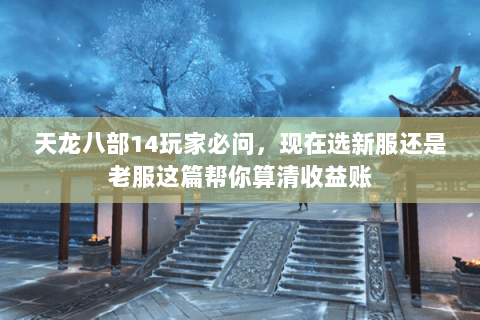 天龙八部14玩家必问，现在选新服还是老服这篇帮你算清收益账