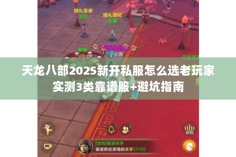 天龙八部2025新开私服怎么选老玩家实测3类靠谱服+避坑指南