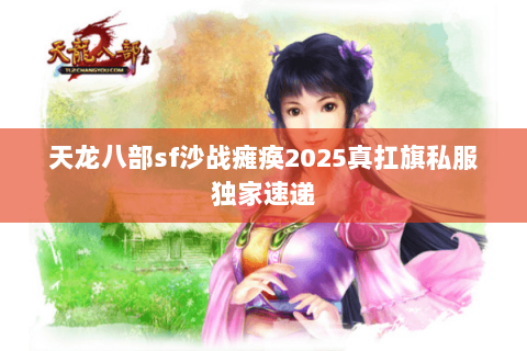 天龙八部sf沙战瘫痪2025真扛旗私服独家速递