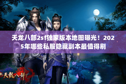 天龙八部2sf独家版本地图曝光！2025年哪些私服隐藏副本最值得刷