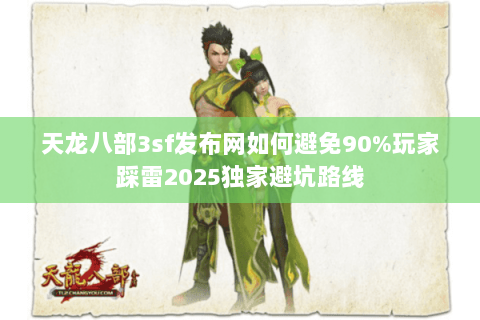 天龙八部3sf发布网如何避免90%玩家踩雷2025独家避坑路线