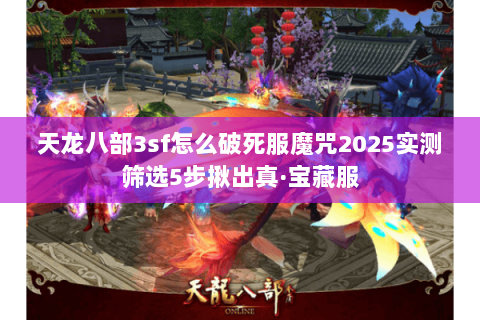 天龙八部3sf怎么破死服魔咒2025实测筛选5步揪出真·宝藏服