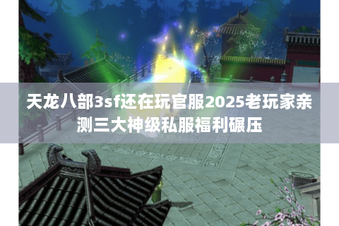 天龙八部3sf还在玩官服2025老玩家亲测三大神级私服福利碾压