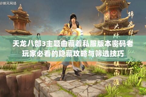 天龙八部3主题曲藏着私服版本密码老玩家必看的隐藏攻略与筛选技巧