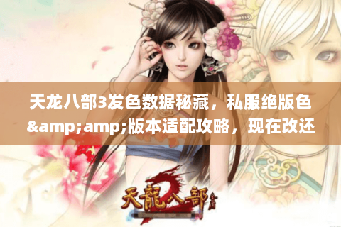 天龙八部3发色数据秘藏，私服绝版色&amp;版本适配攻略，现在改还来得及！