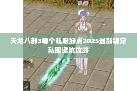 天龙八部3哪个私服好点2025最新稳定私服避坑攻略