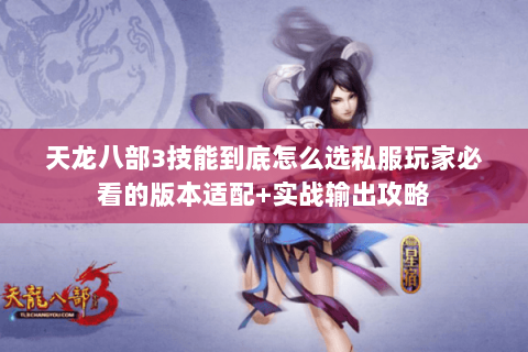 天龙八部3技能到底怎么选私服玩家必看的版本适配+实战输出攻略 天龙八部3技能到底怎么选私服玩家必看的版本适配+实战输出攻略