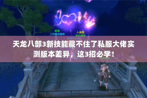 天龙八部3新技能藏不住了私服大佬实测版本差异，这3招必学！