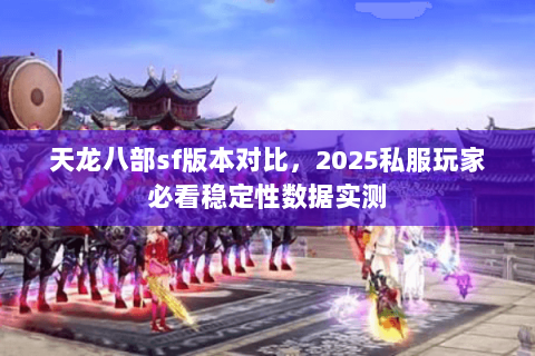 天龙八部sf版本对比，2025私服玩家必看稳定性数据实测