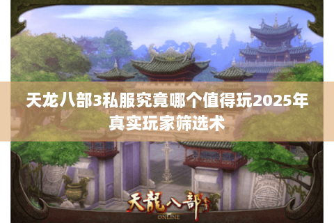 天龙八部3私服究竟哪个值得玩2025年真实玩家筛选术