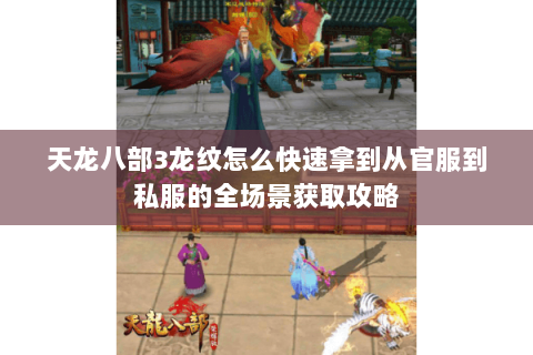 天龙八部3龙纹怎么快速拿到从官服到私服的全场景获取攻略 天龙八部3龙纹怎么快速拿到从官服到私服的全场景获取攻略
