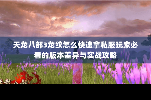 天龙八部3龙纹怎么快速拿私服玩家必看的版本差异与实战攻略