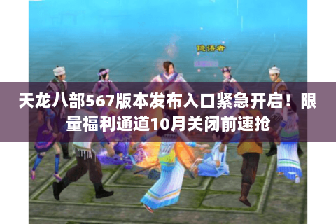 天龙八部567版本发布入口紧急开启！限量福利通道10月关闭前速抢