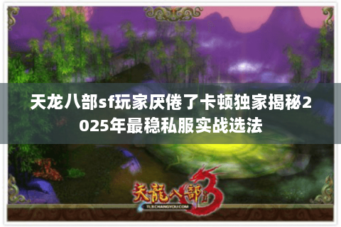 天龙八部sf玩家厌倦了卡顿独家揭秘2025年最稳私服实战选法