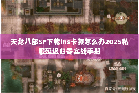天龙八部SF下载ins卡顿怎么办2025私服延迟归零实战手册