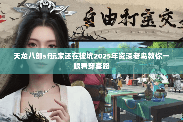 天龙八部sf玩家还在被坑2025年资深老鸟教你一眼看穿套路