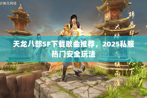 天龙八部SF下载歌曲推荐，2025私服热门安全玩法