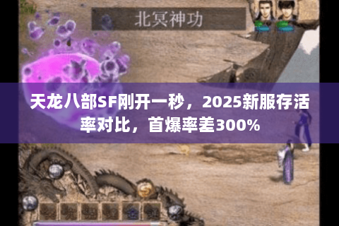 天龙八部SF刚开一秒，2025新服存活率对比，首爆率差300%