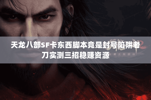 天龙八部SF卡东西脚本竟是封号陷阱老刀实测三招稳赚资源