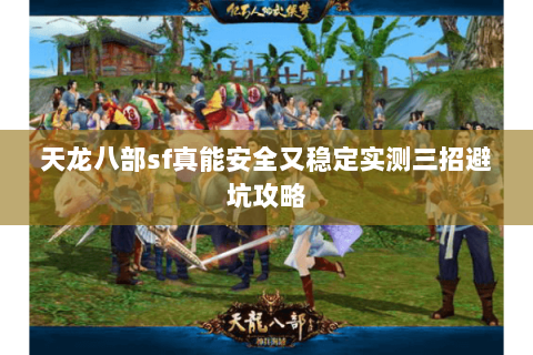 天龙八部sf真能安全又稳定实测三招避坑攻略 天龙八部sf真能安全又稳定实测三招避坑攻略