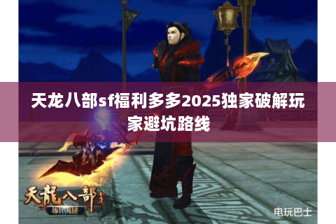 天龙八部sf福利多多2025独家破解玩家避坑路线