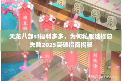 天龙八部sf福利多多，为何私服选择总失败2025突破指南揭秘