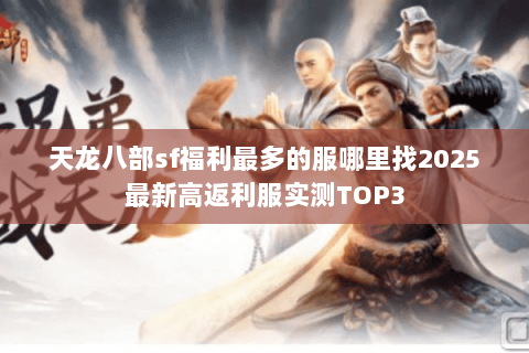 天龙八部sf福利最多的服哪里找2025最新高返利服实测TOP3