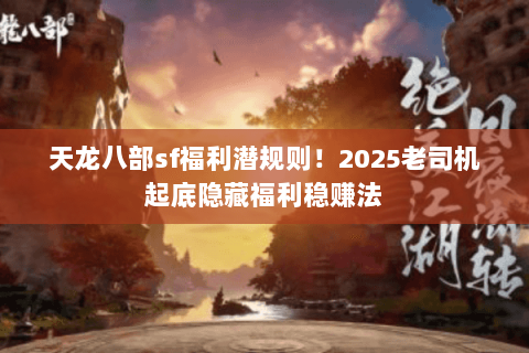 天龙八部sf福利潜规则！2025老司机起底隐藏福利稳赚法