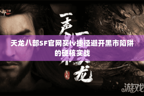 天龙八部SF官网买lv捷径避开黑市陷阱的硬核实战