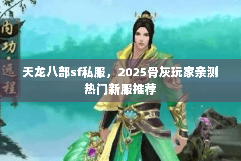 天龙八部sf私服,2025骨灰玩家亲测热门新服推荐 天龙八部sf私服,2025骨灰玩家亲测热门新服推荐
