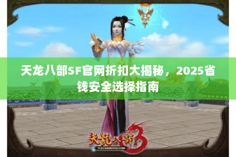 天龙八部SF官网折扣大揭秘,2025省钱安全选择指南 天龙八部SF官网折扣大揭秘,2025省钱安全选择指南