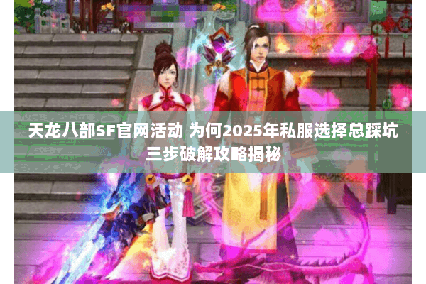 天龙八部SF官网活动 为何2025年私服选择总踩坑三步破解攻略揭秘 天龙八部SF官网活动 为何2025年私服选择总踩坑三步破解攻略揭秘