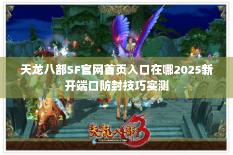 天龙八部SF官网首页入口在哪2025新开端口防封技巧实测