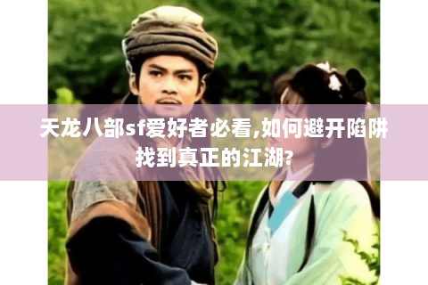 天龙八部sf爱好者必看,如何避开陷阱找到真正的江湖?