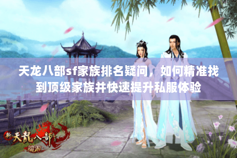 天龙八部sf家族排名疑问，如何精准找到顶级家族并快速提升私服体验