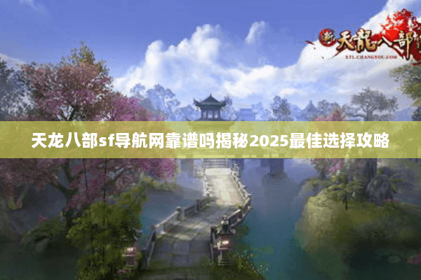 天龙八部sf导航网靠谱吗揭秘2025最佳选择攻略