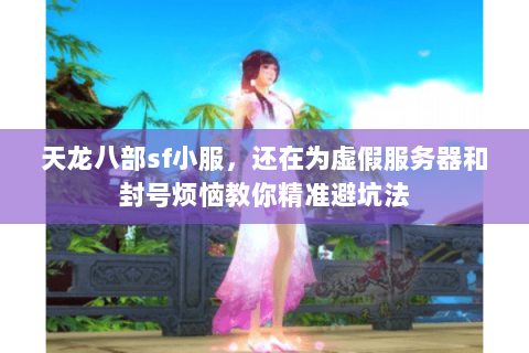 天龙八部sf小服,还在为虚假服务器和封号烦恼教你精准避坑法 天龙八部sf小服,还在为虚假服务器和封号烦恼教你精准避坑法