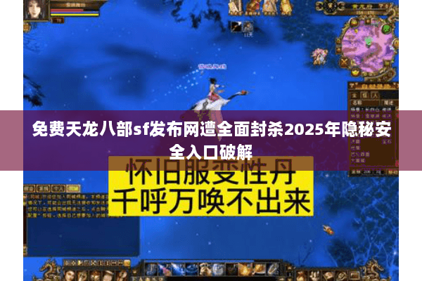 免费天龙八部sf发布网遭全面封杀2025年隐秘安全入口破解
