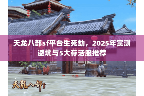 天龙八部sf平台生死劫，2025年实测避坑与5大存活服推荐