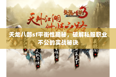 天龙八部sf平衡性揭秘，破解私服职业不公的实战秘诀