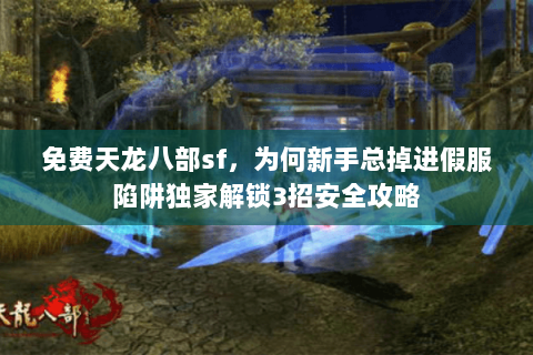免费天龙八部sf，为何新手总掉进假服陷阱独家解锁3招安全攻略