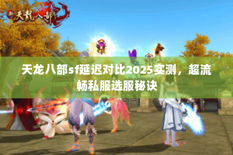 天龙八部sf延迟对比2025实测，超流畅私服选服秘诀