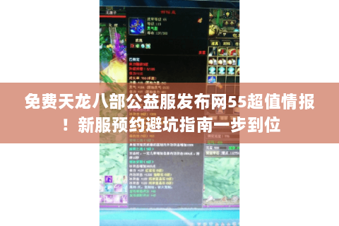 免费天龙八部公益服发布网55超值情报！新服预约避坑指南一步到位