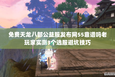 免费天龙八部公益服发布网55靠谱吗老玩家实测3个选服避坑技巧 免费天龙八部公益服发布网55靠谱吗老玩家实测3个选服避坑技巧