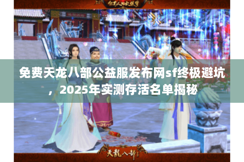 免费天龙八部公益服发布网sf终极避坑，2025年实测存活名单揭秘