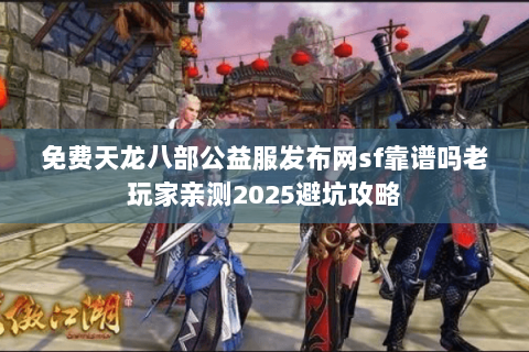 免费天龙八部公益服发布网sf靠谱吗老玩家亲测2025避坑攻略