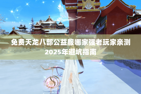 免费天龙八部公益服哪家强老玩家亲测2025年避坑指南 免费天龙八部公益服哪家强老玩家亲测2025年避坑指南